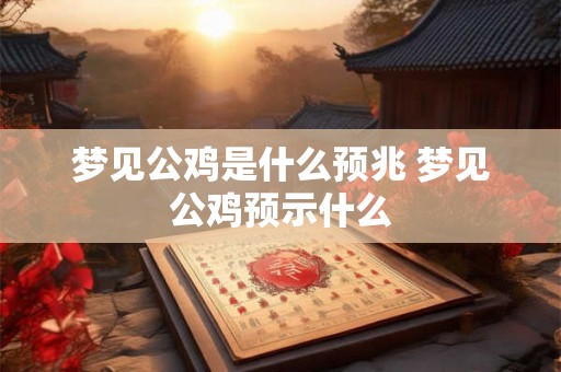 梦见公鸡是什么预兆 梦见公鸡预示什么