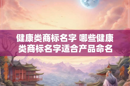 健康类商标名字 哪些健康类商标名字适合产品命名