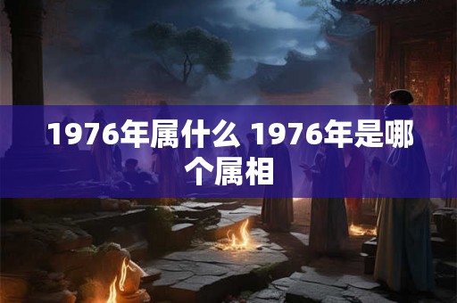 1976年属什么 1976年是哪个属相