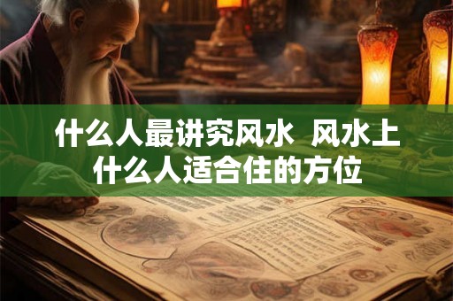 什么人最讲究风水  风水上什么人适合住的方位