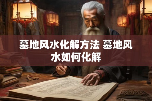 墓地风水化解方法 墓地风水如何化解