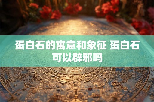 蛋白石的寓意和象征 蛋白石可以辟邪吗