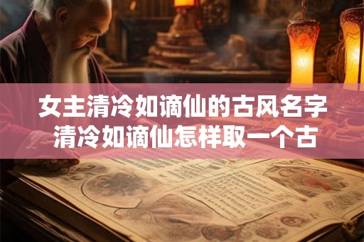 女主清冷如谪仙的古风名字 清冷如谪仙怎样取一个古风女主名字