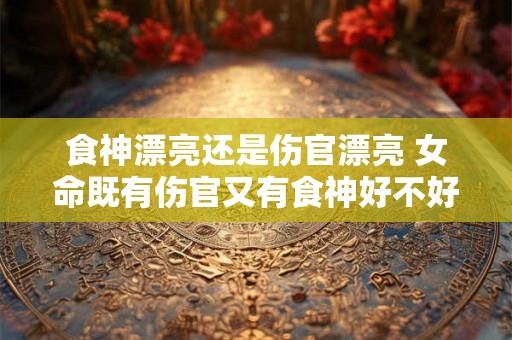 食神漂亮还是伤官漂亮 女命既有伤官又有食神好不好