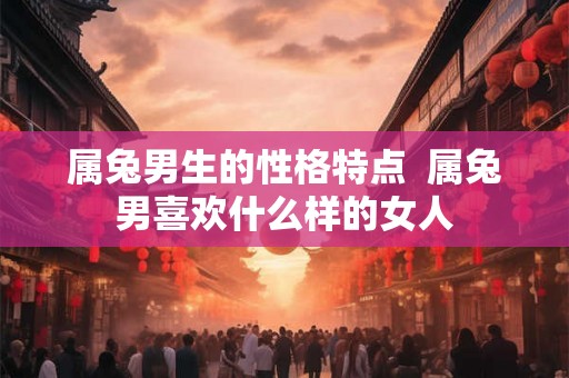 属兔男生的性格特点  属兔男喜欢什么样的女人