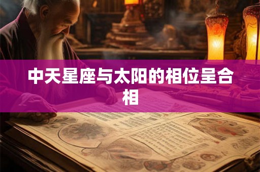 中天星座与太阳的相位呈合相 中天星座与太阳的相位呈合相