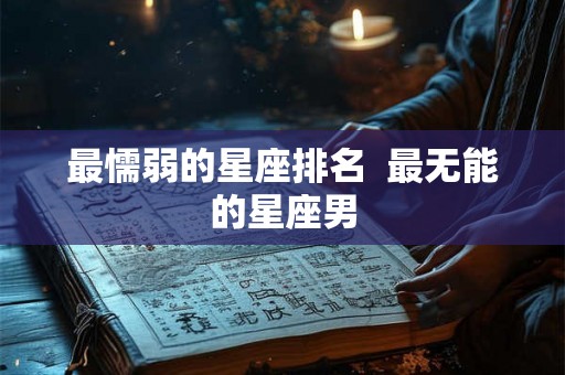 最懦弱的星座排名  最无能的星座男