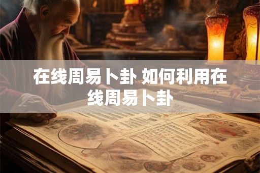 在线周易卜卦 如何利用在线周易卜卦 在线周易卜卦 如何利用在线周易卜卦