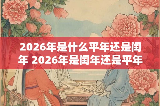 2026年是什么平年还是闰年 2026年是闰年还是平年 2026年是什么平年还是闰年 2026年是闰年还是平年