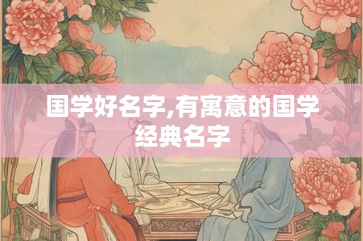 国学好名字,有寓意的国学经典名字 国学好名字,有寓意的国学经典名字