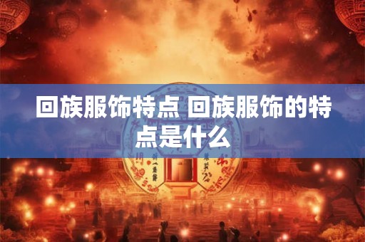 回族服饰特点 回族服饰的特点是什么 回族服饰特点 回族服饰的特点是什么
