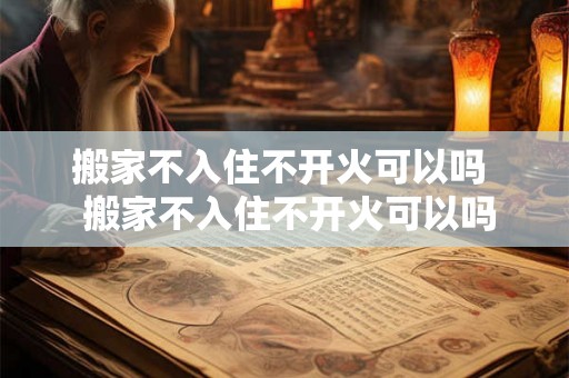 搬家不入住不开火可以吗  搬家不入住不开火可以吗