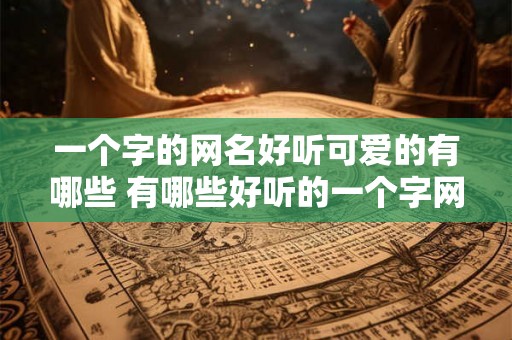 一个字的网名好听可爱的有哪些 有哪些好听的一个字网名
