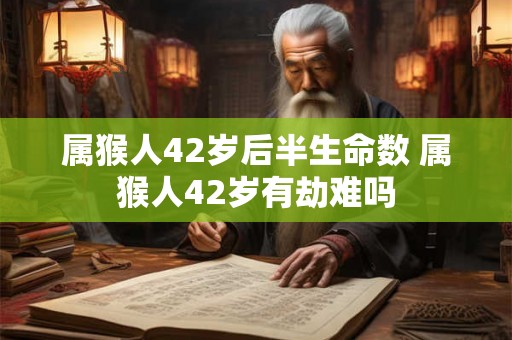 属猴人42岁后半生命数 属猴人42岁有劫难吗