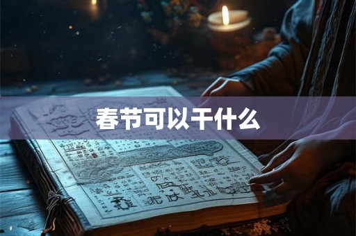 春节可以干什么 春节可以干什么