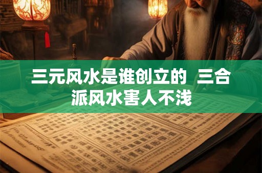 三元风水是谁创立的  三合派风水害人不浅