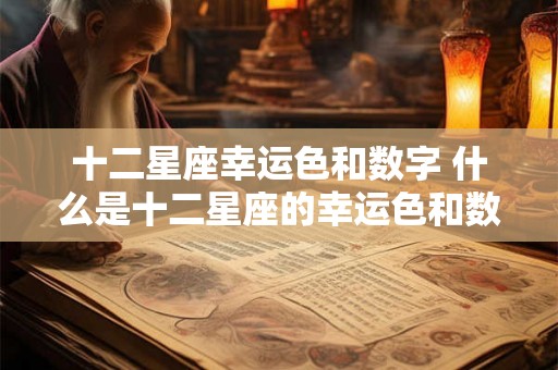 十二星座幸运色和数字 什么是十二星座的幸运色和数字