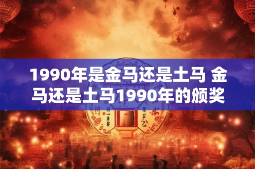 1990年是金马还是土马 金马还是土马1990年的颁奖揭晓