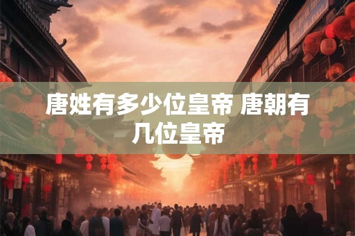 唐姓有多少位皇帝 唐朝有几位皇帝