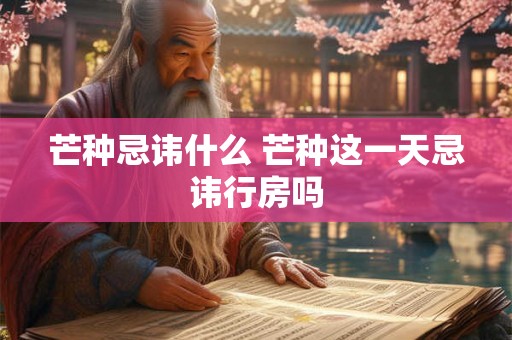 芒种忌讳什么 芒种这一天忌讳行房吗