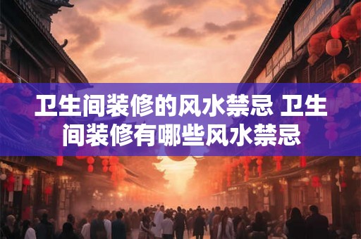 卫生间装修的风水禁忌 卫生间装修有哪些风水禁忌