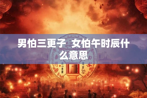 男怕三更子  女怕午时辰什么意思