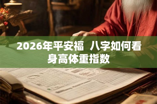 2026年平安福 八字如何看身高体重指数 2026年平安福 八字如何看身高体重指数