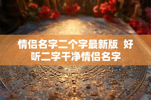 情侣名字二个字最新版  好听二字干净情侣名字