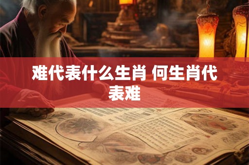 难代表什么生肖 何生肖代表难