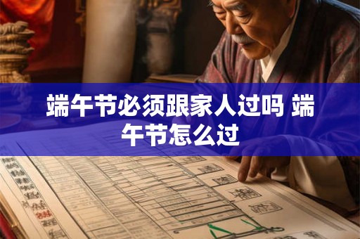 端午节必须跟家人过吗 端午节怎么过
