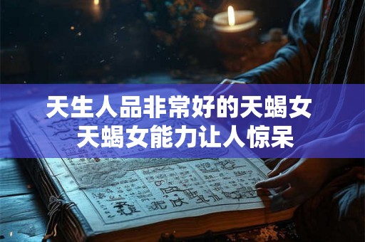 天生人品非常好的天蝎女  天蝎女能力让人惊呆