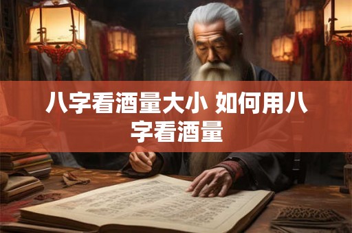 八字看酒量大小 如何用八字看酒量 八字看酒量大小 如何用八字看酒量