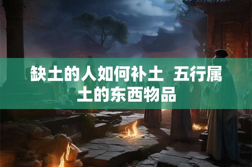 缺土的人如何补土  五行属土的东西物品