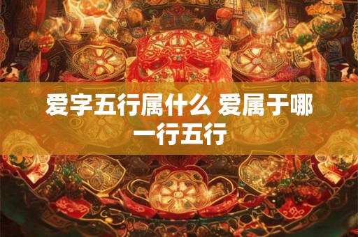 爱字五行属什么 爱属于哪一行五行