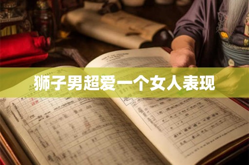 狮子男超爱一个女人表现 狮子男超爱一个女人表现