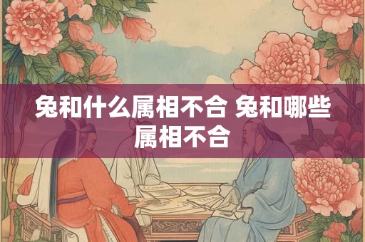 兔和什么属相不合 兔和哪些属相不合