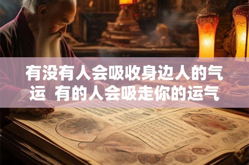 有没有人会吸收身边人的气运  有的人会吸走你的运气远离他可以恢复吗