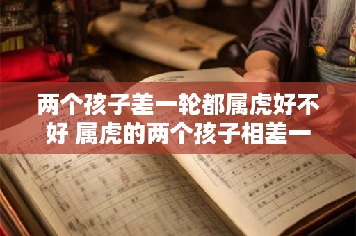 两个孩子差一轮都属虎好不好 属虎的两个孩子相差一龄是有影响吗