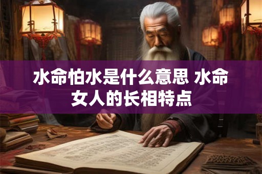 水命怕水是什么意思 水命女人的长相特点