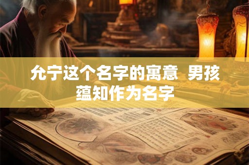 允宁这个名字的寓意  男孩蕴知作为名字