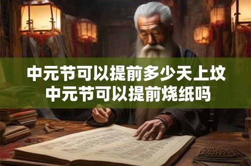 中元节可以提前多少天上坟 中元节可以提前烧纸吗 中元节可以提前多少天上坟 中元节可以提前烧纸吗