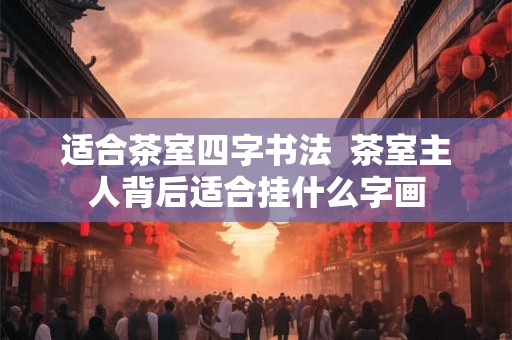 适合茶室四字书法  茶室主人背后适合挂什么字画