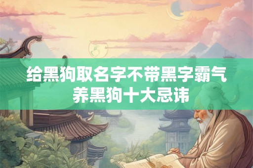 给黑狗取名字不带黑字霸气 养黑狗十大忌讳 给黑狗取名字不带黑字霸气 养黑狗十大忌讳