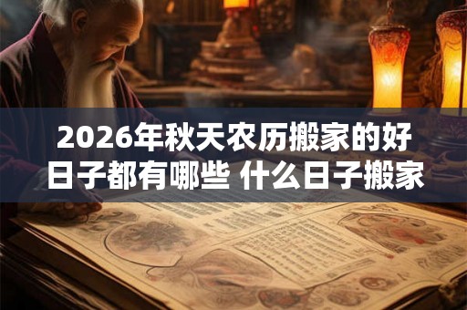 2026年秋天农历搬家的好日子都有哪些 什么日子搬家好