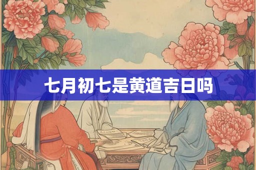 七月初七是黄道吉日吗 七月初七是黄道吉日吗