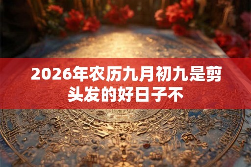 2026年农历九月初九是剪头发的好日子不 2026年农历九月初九是剪头发的好日子不