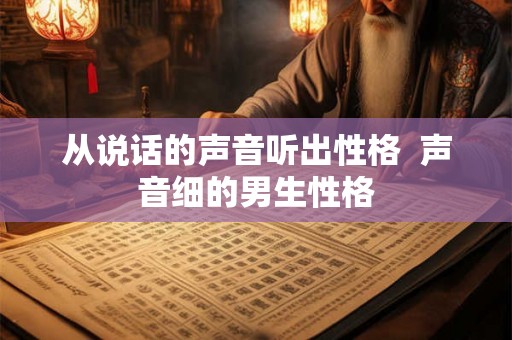 从说话的声音听出性格 声音细的男生性格 从说话的声音听出性格 声音细的男生性格