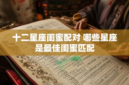 十二星座闺蜜配对 哪些星座是最佳闺蜜匹配