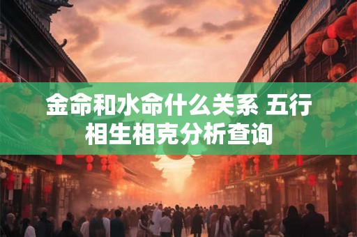 金命和水命什么关系 五行相生相克分析查询