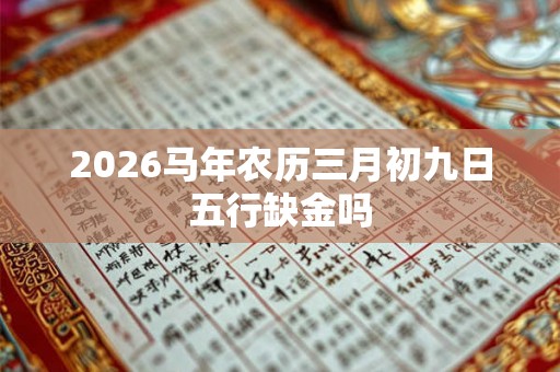 2026马年农历三月初九日五行缺金吗 2026马年农历三月初九日五行缺金吗